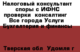 Налоговый консультант (споры с ИФНС, проверки, консалтинг) - Все города Услуги » Бухгалтерия и финансы   . Тверская обл.,Удомля г.